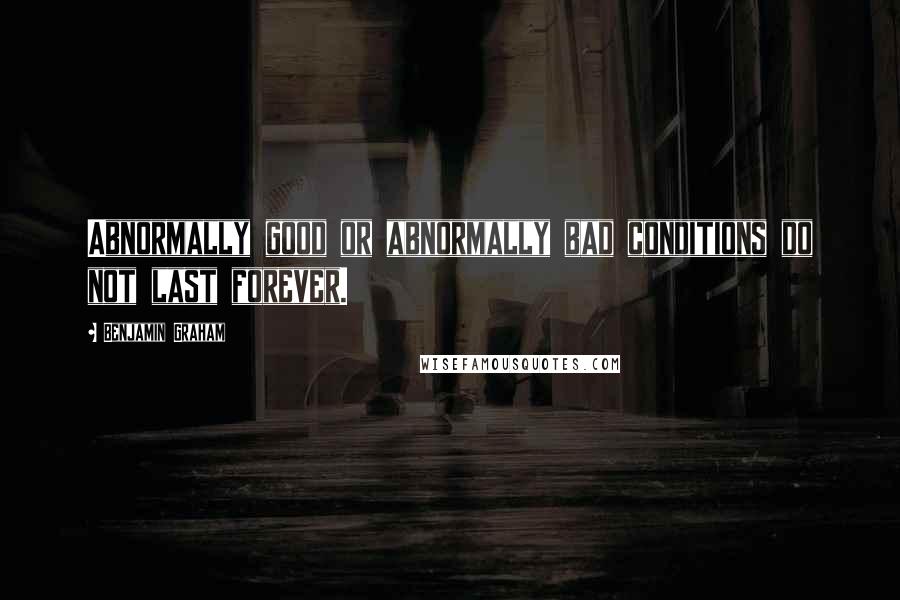 Benjamin Graham Quotes: Abnormally good or abnormally bad conditions do not last forever.