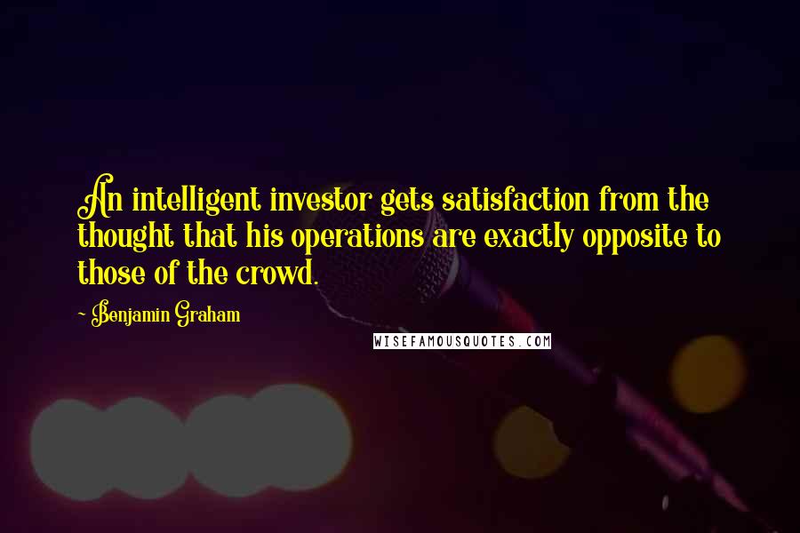 Benjamin Graham Quotes: An intelligent investor gets satisfaction from the thought that his operations are exactly opposite to those of the crowd.