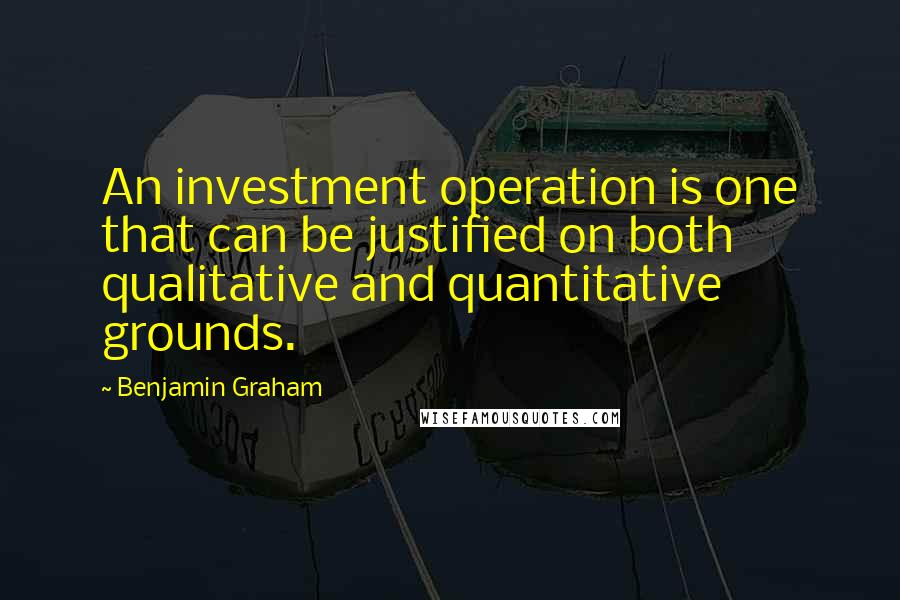 Benjamin Graham Quotes: An investment operation is one that can be justified on both qualitative and quantitative grounds.