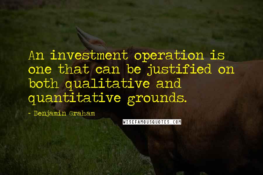 Benjamin Graham Quotes: An investment operation is one that can be justified on both qualitative and quantitative grounds.