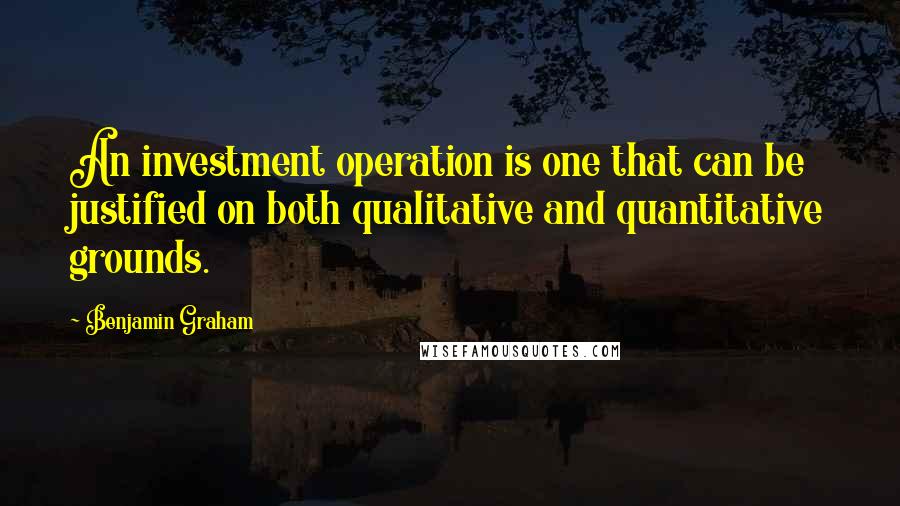 Benjamin Graham Quotes: An investment operation is one that can be justified on both qualitative and quantitative grounds.