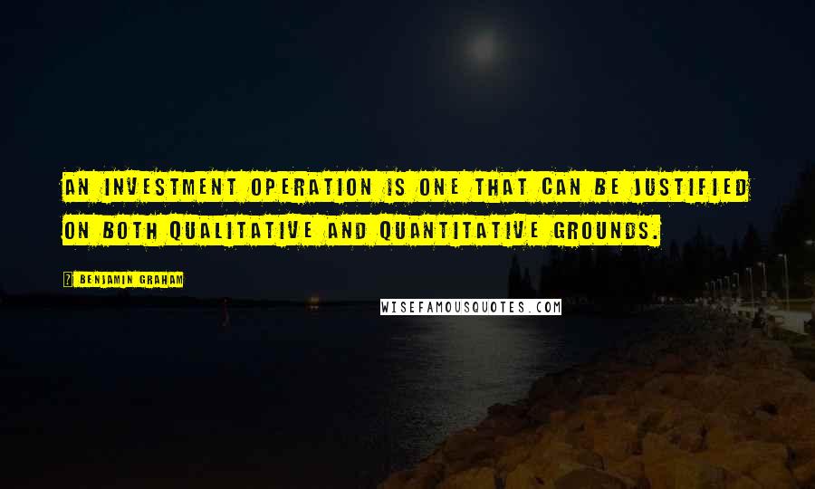 Benjamin Graham Quotes: An investment operation is one that can be justified on both qualitative and quantitative grounds.