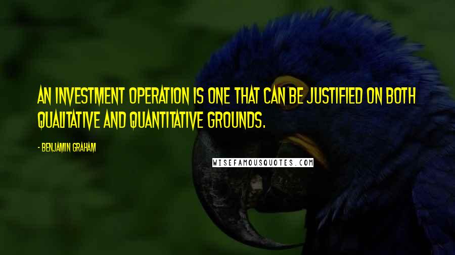 Benjamin Graham Quotes: An investment operation is one that can be justified on both qualitative and quantitative grounds.