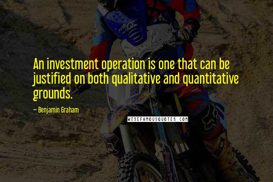 Benjamin Graham Quotes: An investment operation is one that can be justified on both qualitative and quantitative grounds.