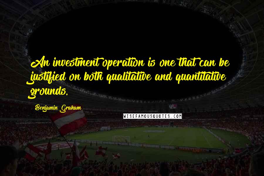 Benjamin Graham Quotes: An investment operation is one that can be justified on both qualitative and quantitative grounds.