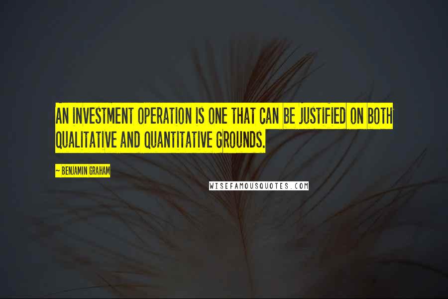 Benjamin Graham Quotes: An investment operation is one that can be justified on both qualitative and quantitative grounds.