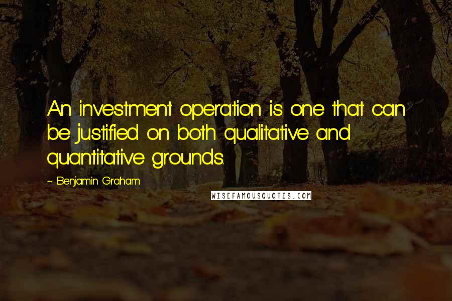 Benjamin Graham Quotes: An investment operation is one that can be justified on both qualitative and quantitative grounds.