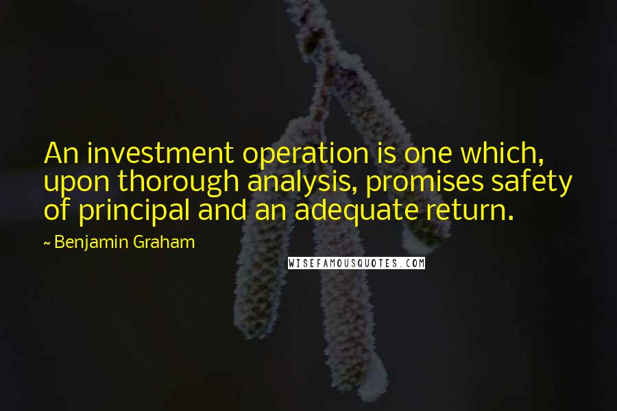 Benjamin Graham Quotes: An investment operation is one which, upon thorough analysis, promises safety of principal and an adequate return.