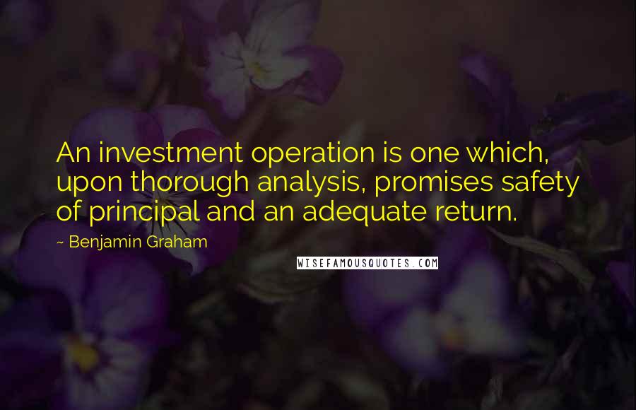 Benjamin Graham Quotes: An investment operation is one which, upon thorough analysis, promises safety of principal and an adequate return.