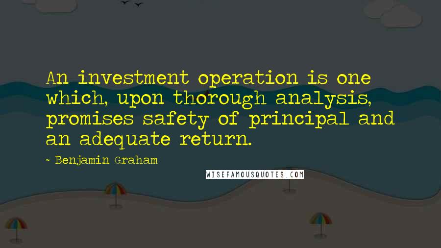 Benjamin Graham Quotes: An investment operation is one which, upon thorough analysis, promises safety of principal and an adequate return.