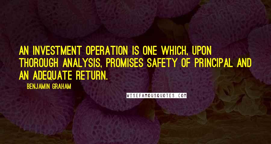 Benjamin Graham Quotes: An investment operation is one which, upon thorough analysis, promises safety of principal and an adequate return.