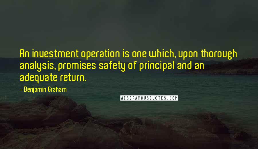 Benjamin Graham Quotes: An investment operation is one which, upon thorough analysis, promises safety of principal and an adequate return.