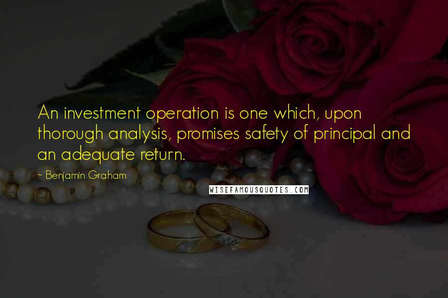 Benjamin Graham Quotes: An investment operation is one which, upon thorough analysis, promises safety of principal and an adequate return.