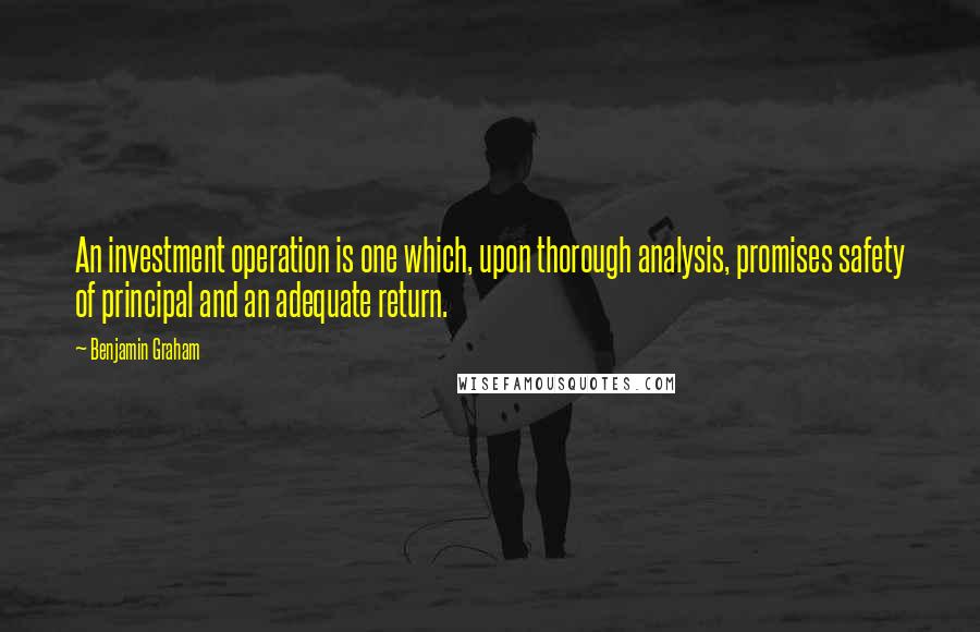 Benjamin Graham Quotes: An investment operation is one which, upon thorough analysis, promises safety of principal and an adequate return.