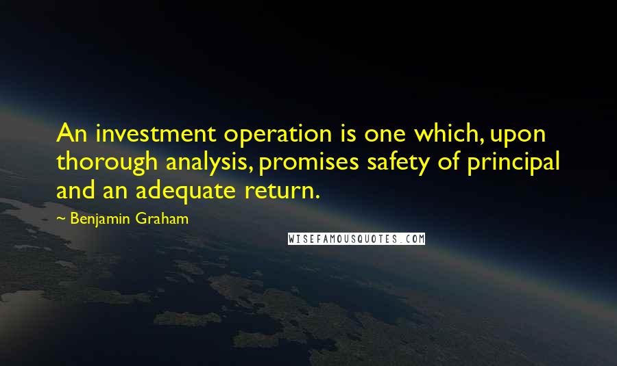 Benjamin Graham Quotes: An investment operation is one which, upon thorough analysis, promises safety of principal and an adequate return.