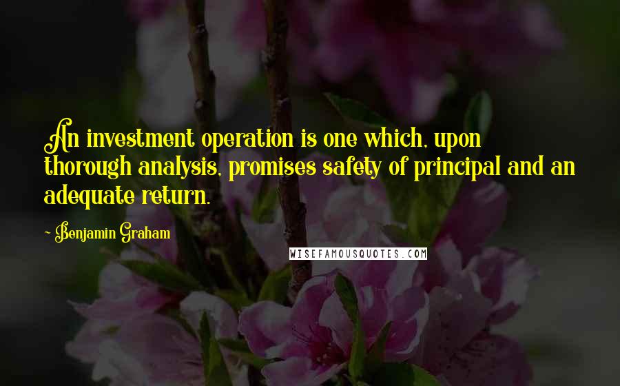 Benjamin Graham Quotes: An investment operation is one which, upon thorough analysis, promises safety of principal and an adequate return.