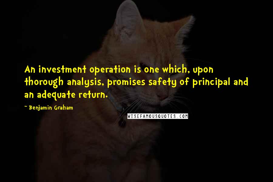 Benjamin Graham Quotes: An investment operation is one which, upon thorough analysis, promises safety of principal and an adequate return.
