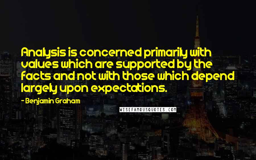 Benjamin Graham Quotes: Analysis is concerned primarily with values which are supported by the facts and not with those which depend largely upon expectations.