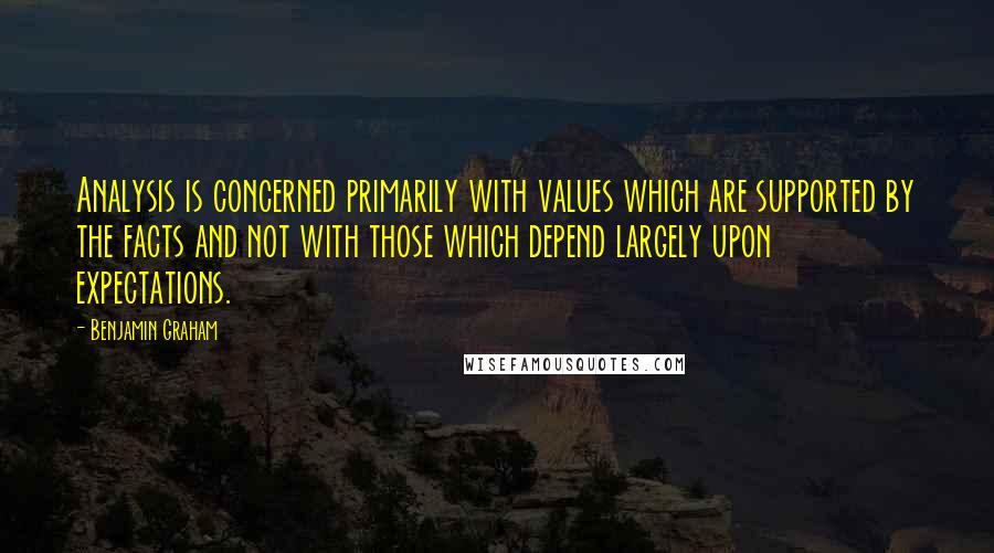 Benjamin Graham Quotes: Analysis is concerned primarily with values which are supported by the facts and not with those which depend largely upon expectations.