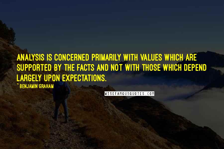 Benjamin Graham Quotes: Analysis is concerned primarily with values which are supported by the facts and not with those which depend largely upon expectations.