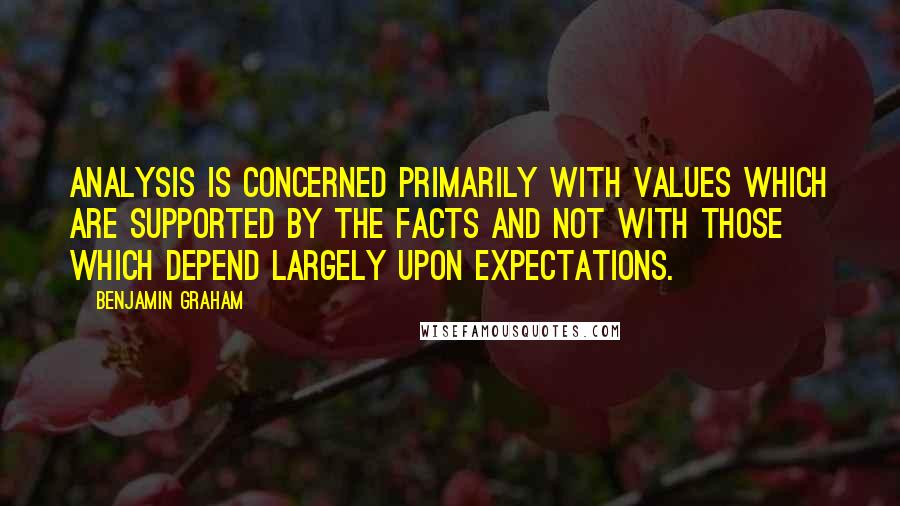 Benjamin Graham Quotes: Analysis is concerned primarily with values which are supported by the facts and not with those which depend largely upon expectations.