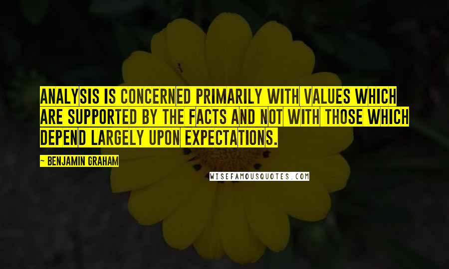 Benjamin Graham Quotes: Analysis is concerned primarily with values which are supported by the facts and not with those which depend largely upon expectations.