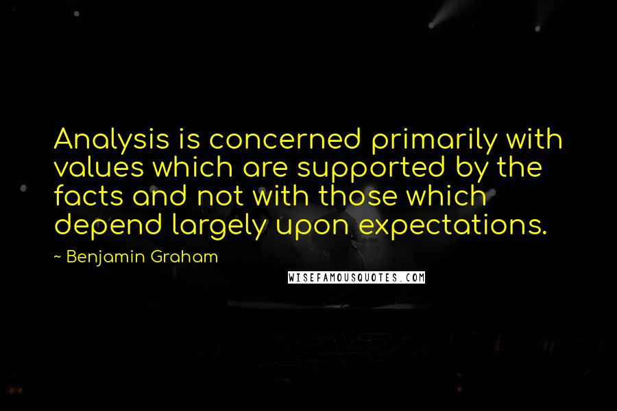 Benjamin Graham Quotes: Analysis is concerned primarily with values which are supported by the facts and not with those which depend largely upon expectations.