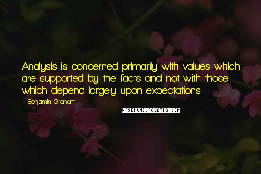 Benjamin Graham Quotes: Analysis is concerned primarily with values which are supported by the facts and not with those which depend largely upon expectations.