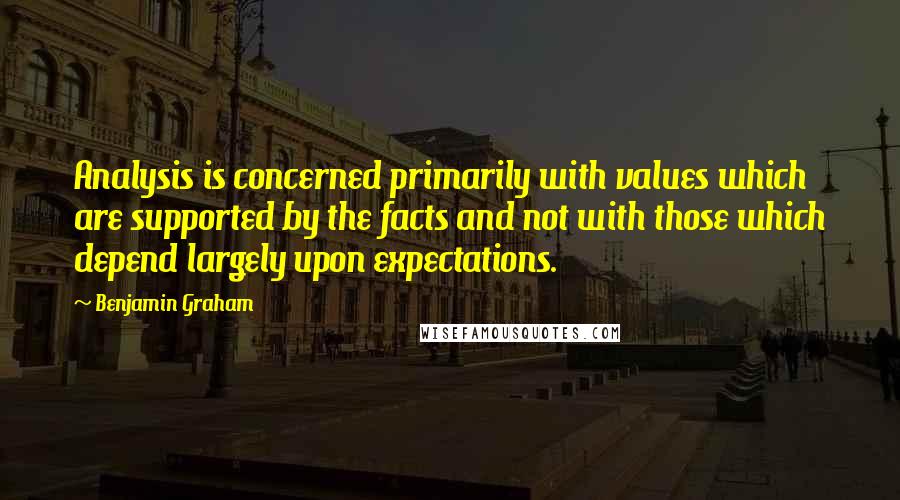 Benjamin Graham Quotes: Analysis is concerned primarily with values which are supported by the facts and not with those which depend largely upon expectations.