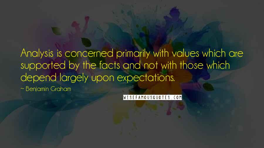 Benjamin Graham Quotes: Analysis is concerned primarily with values which are supported by the facts and not with those which depend largely upon expectations.