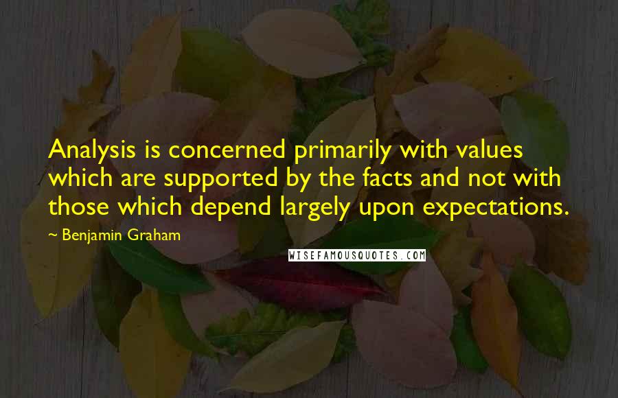 Benjamin Graham Quotes: Analysis is concerned primarily with values which are supported by the facts and not with those which depend largely upon expectations.