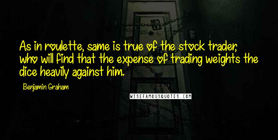 Benjamin Graham Quotes: As in roulette, same is true of the stock trader, who will find that the expense of trading weights the dice heavily against him.