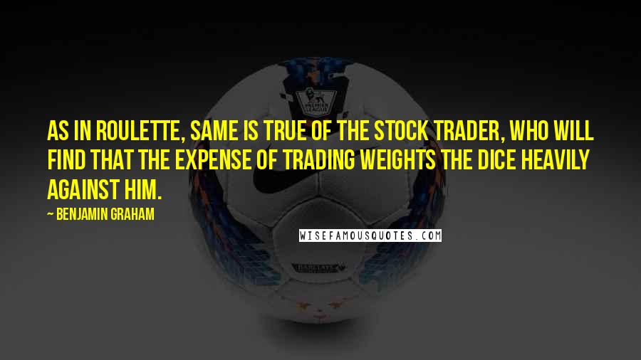 Benjamin Graham Quotes: As in roulette, same is true of the stock trader, who will find that the expense of trading weights the dice heavily against him.