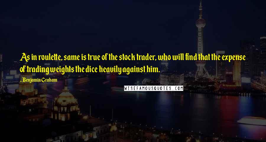 Benjamin Graham Quotes: As in roulette, same is true of the stock trader, who will find that the expense of trading weights the dice heavily against him.