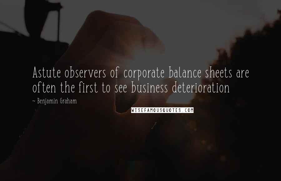 Benjamin Graham Quotes: Astute observers of corporate balance sheets are often the first to see business deterioration