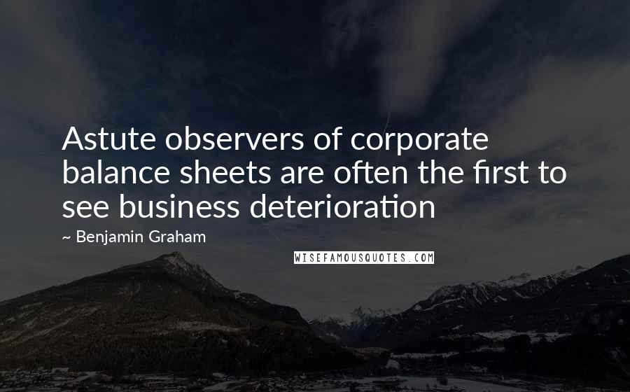 Benjamin Graham Quotes: Astute observers of corporate balance sheets are often the first to see business deterioration