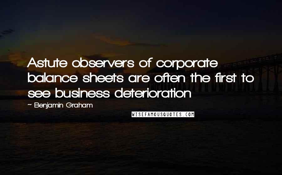Benjamin Graham Quotes: Astute observers of corporate balance sheets are often the first to see business deterioration