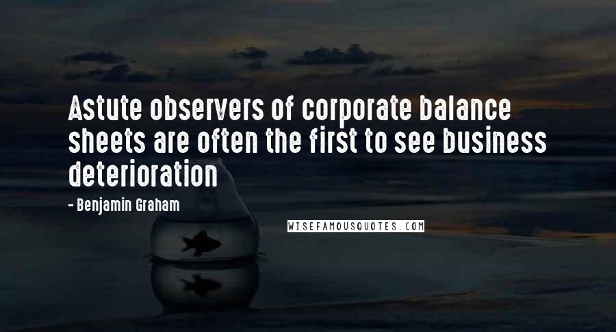 Benjamin Graham Quotes: Astute observers of corporate balance sheets are often the first to see business deterioration