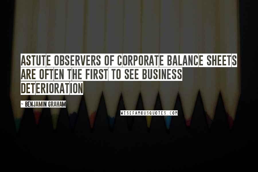 Benjamin Graham Quotes: Astute observers of corporate balance sheets are often the first to see business deterioration