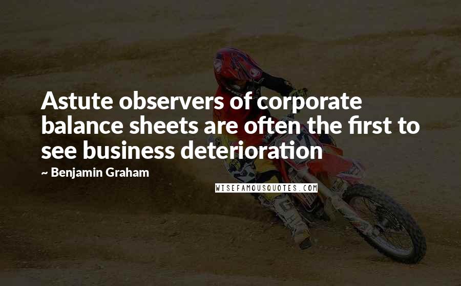 Benjamin Graham Quotes: Astute observers of corporate balance sheets are often the first to see business deterioration