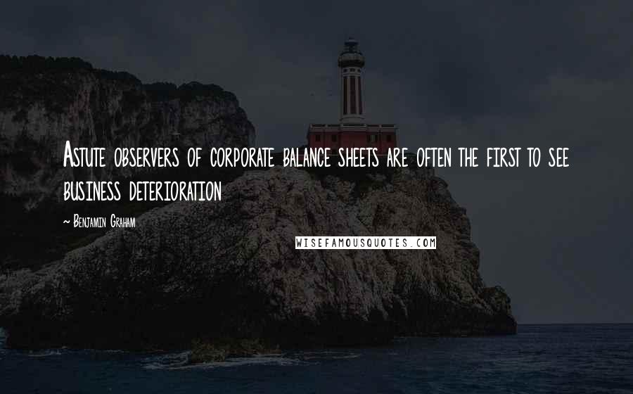 Benjamin Graham Quotes: Astute observers of corporate balance sheets are often the first to see business deterioration