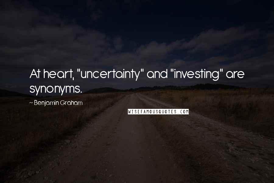 Benjamin Graham Quotes: At heart, "uncertainty" and "investing" are synonyms.