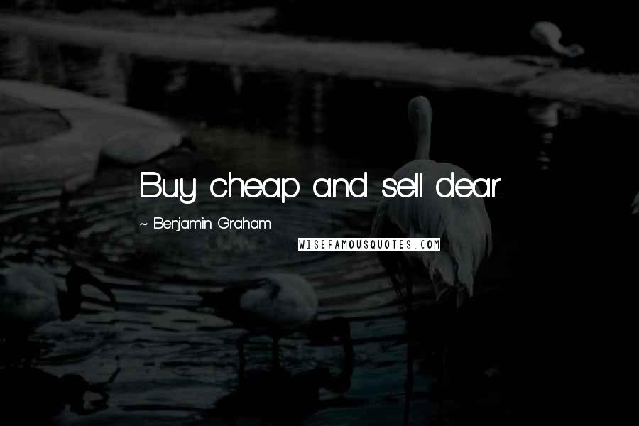 Benjamin Graham Quotes: Buy cheap and sell dear.