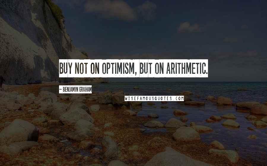 Benjamin Graham Quotes: Buy not on optimism, but on arithmetic.