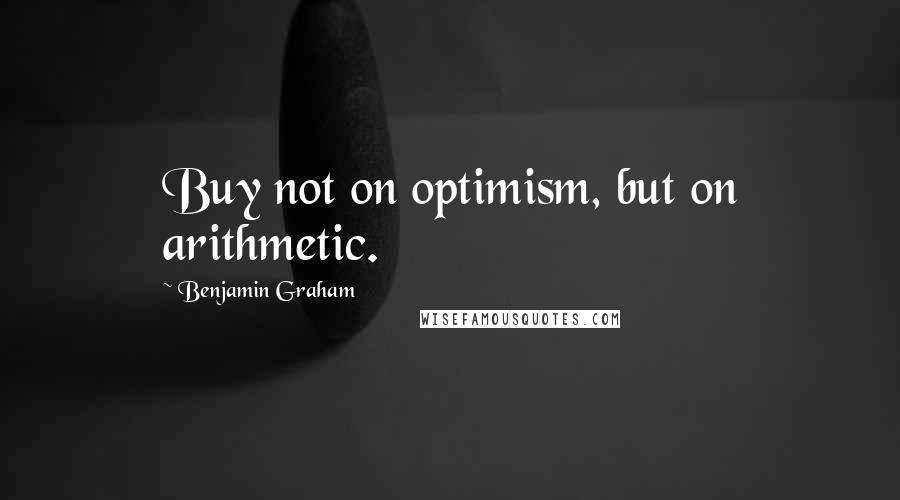 Benjamin Graham Quotes: Buy not on optimism, but on arithmetic.