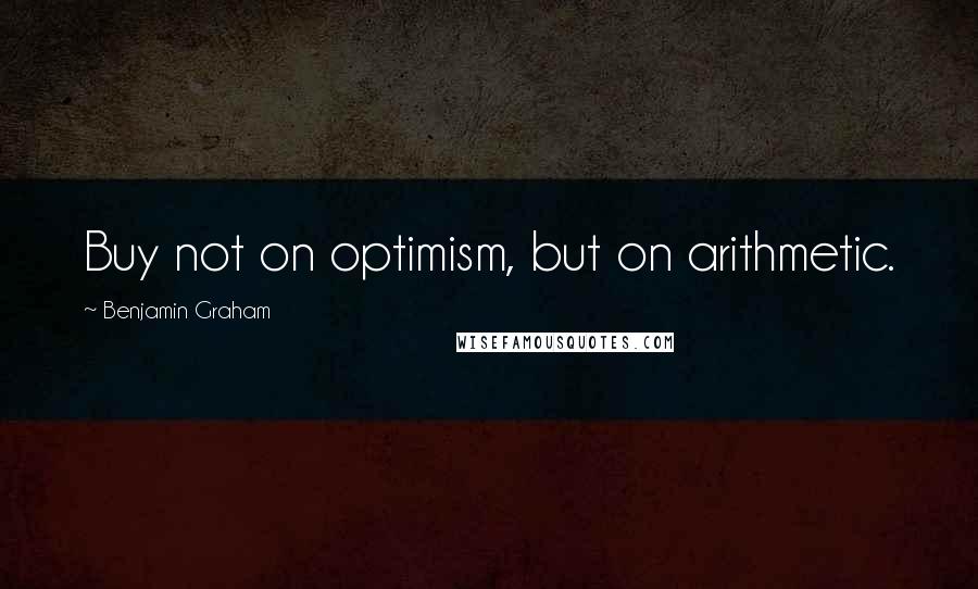 Benjamin Graham Quotes: Buy not on optimism, but on arithmetic.