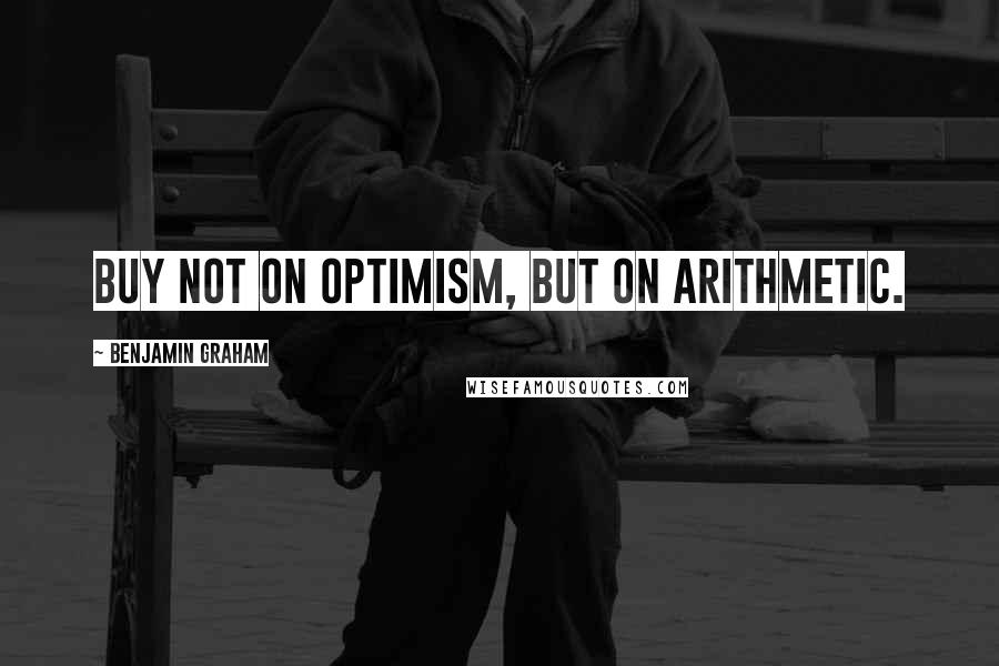 Benjamin Graham Quotes: Buy not on optimism, but on arithmetic.