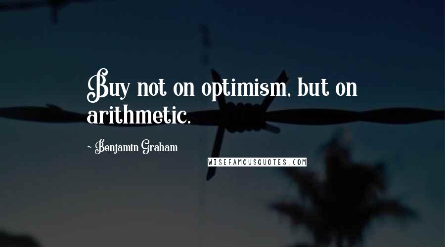 Benjamin Graham Quotes: Buy not on optimism, but on arithmetic.