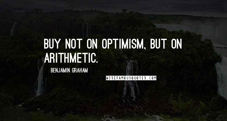 Benjamin Graham Quotes: Buy not on optimism, but on arithmetic.