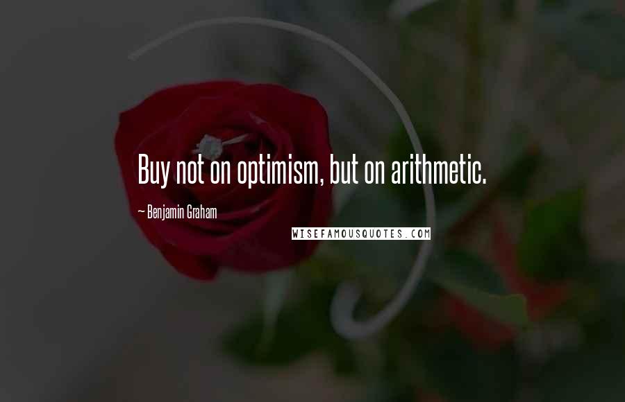 Benjamin Graham Quotes: Buy not on optimism, but on arithmetic.